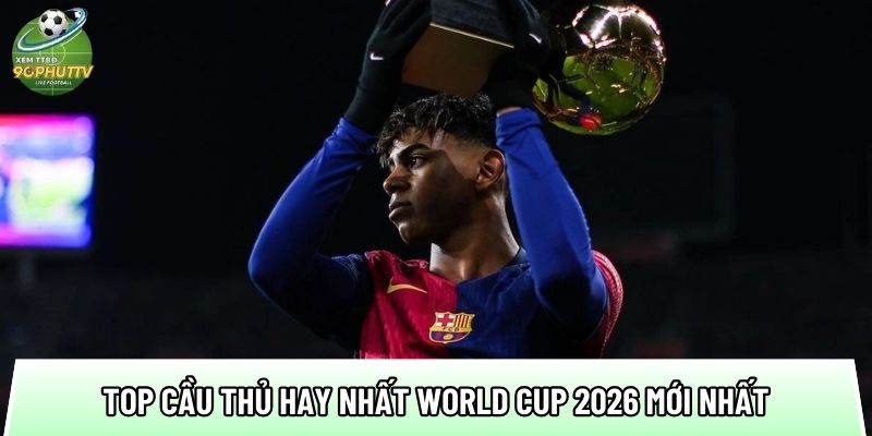 danh sach top cau thu hay nhat world cup 2026 moi nhat