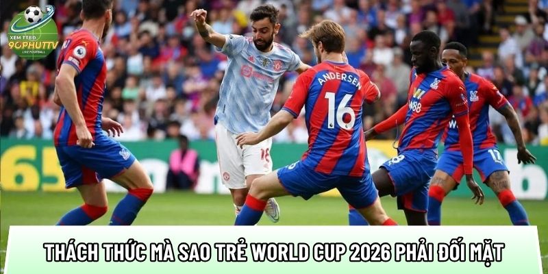 mot so thach thuc ma top sao tre world cup 2026 phai doi mat